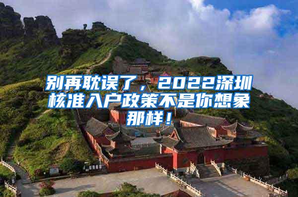 别再耽误了，2022深圳核准入户政策不是你想象那样！