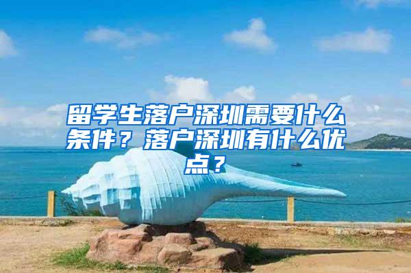 留学生落户深圳需要什么条件？落户深圳有什么优点？