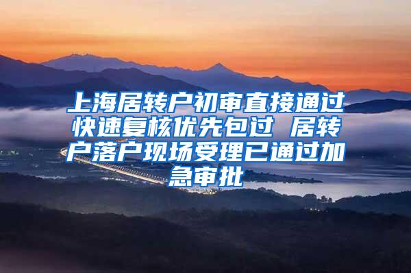 上海居转户初审直接通过快速复核优先包过 居转户落户现场受理已通过加急审批