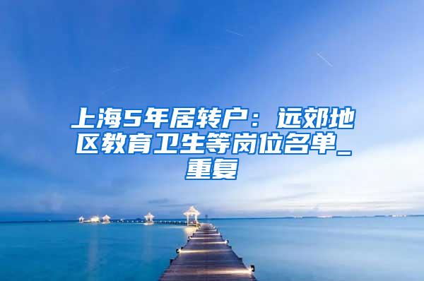 上海5年居转户：远郊地区教育卫生等岗位名单_重复