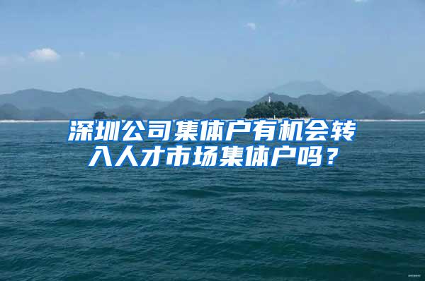 深圳公司集体户有机会转入人才市场集体户吗？