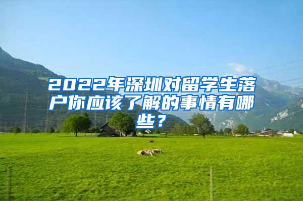 2022年深圳对留学生落户你应该了解的事情有哪些？