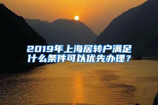 2019年上海居转户满足什么条件可以优先办理？