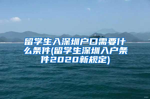 留学生入深圳户口需要什么条件(留学生深圳入户条件2020新规定)