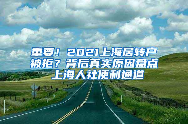 重要！2021上海居转户被拒？背后真实原因盘点 上海人社便利通道