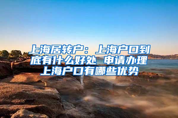 上海居转户：上海户口到底有什么好处 申请办理上海户口有哪些优势