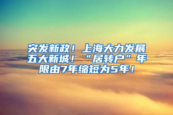 突发新政！上海大力发展五大新城！“居转户”年限由7年缩短为5年！