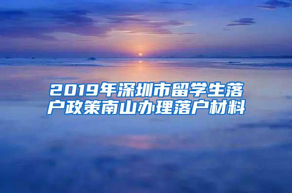 2019年深圳市留学生落户政策南山办理落户材料