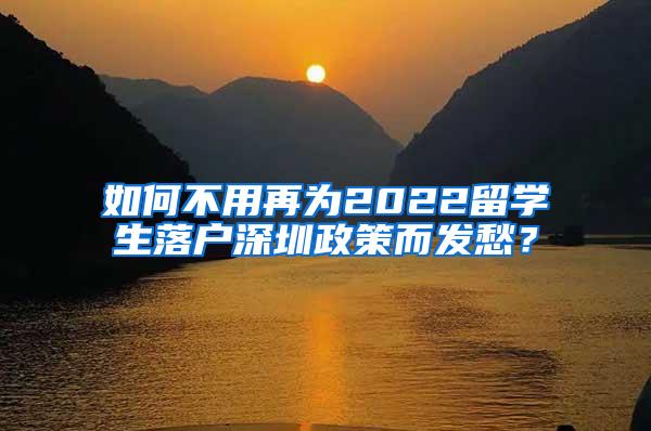 如何不用再为2022留学生落户深圳政策而发愁？
