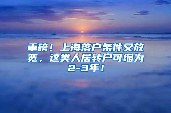 重磅！上海落户条件又放宽，这类人居转户可缩为2-3年！