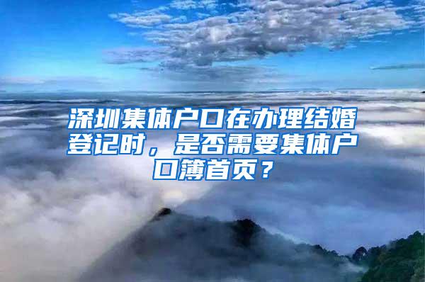 深圳集体户口在办理结婚登记时，是否需要集体户口簿首页？