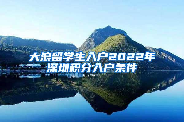 大浪留学生入户2022年深圳积分入户条件