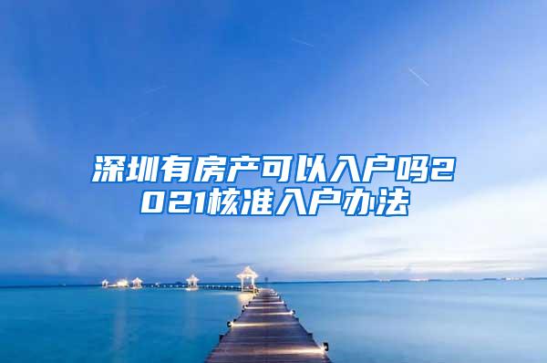 深圳有房产可以入户吗2021核准入户办法