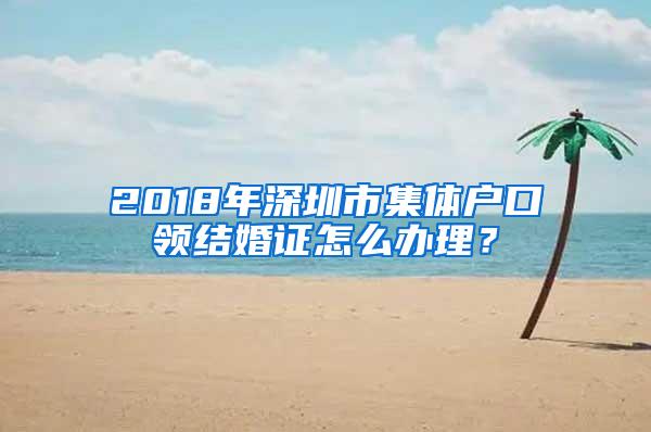 2018年深圳市集体户口领结婚证怎么办理？