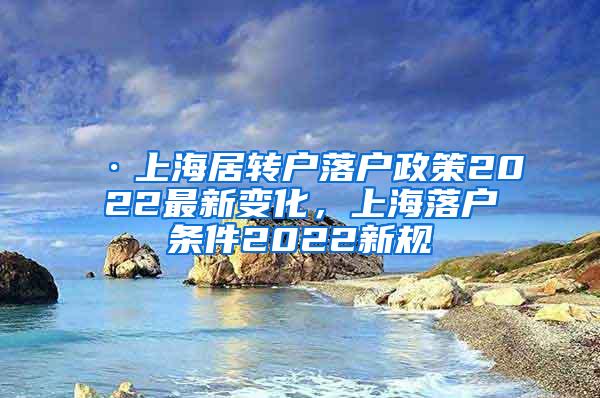 ·上海居转户落户政策2022最新变化，上海落户条件2022新规