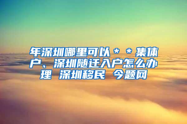 年深圳哪里可以＊＊集体户、深圳随迁入户怎么办理 深圳移民 今题网