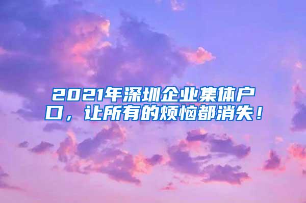 2021年深圳企业集体户口，让所有的烦恼都消失！