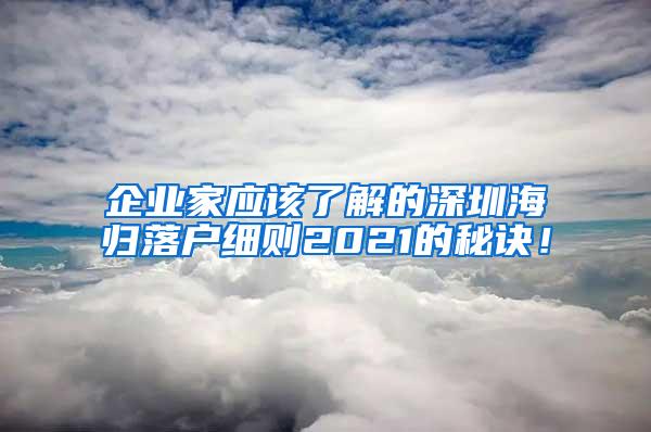 企业家应该了解的深圳海归落户细则2021的秘诀！