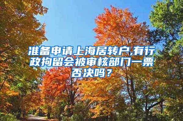 准备申请上海居转户,有行政拘留会被审核部门一票否决吗？