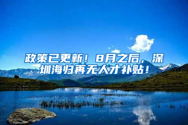 政策已更新！8月之后，深圳海归再无人才补贴！