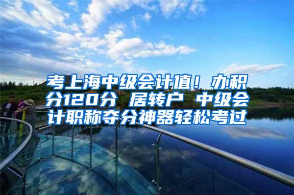 考上海中级会计值！办积分120分 居转户 中级会计职称夺分神器轻松考过