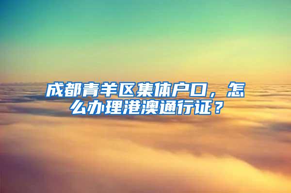 成都青羊区集体户口，怎么办理港澳通行证？