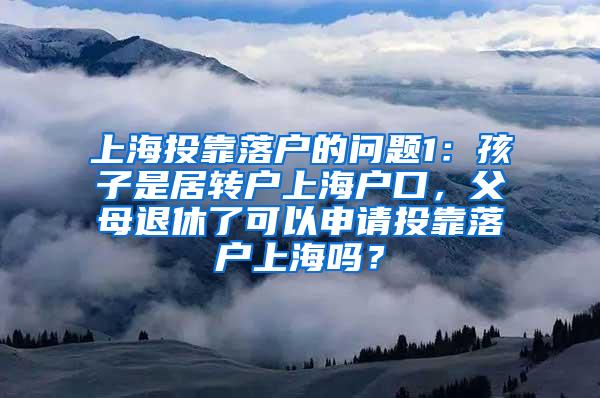 上海投靠落户的问题1：孩子是居转户上海户口，父母退休了可以申请投靠落户上海吗？