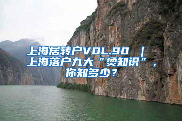 上海居转户VOL.90 ｜ 上海落户九大“烫知识”，你知多少？