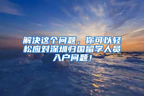 解决这个问题，你可以轻松应对深圳归国留学人员入户问题！