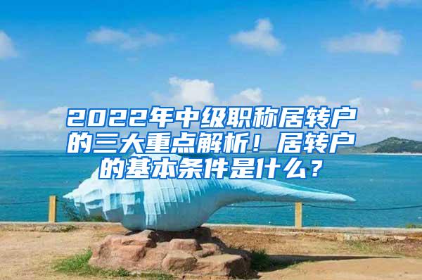 2022年中级职称居转户的三大重点解析！居转户的基本条件是什么？