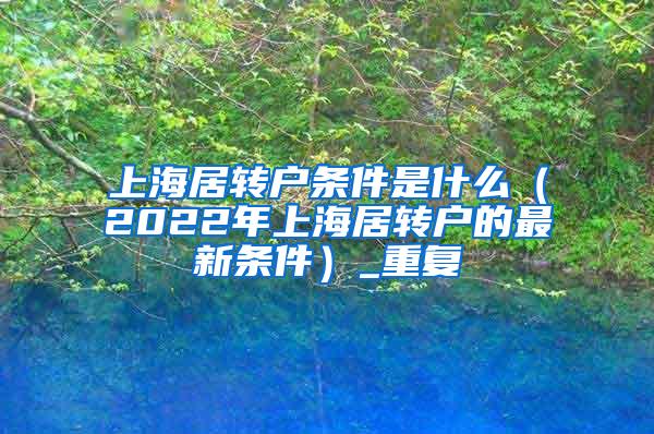 上海居转户条件是什么（2022年上海居转户的最新条件）_重复