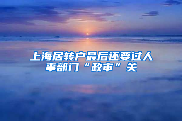 上海居转户最后还要过人事部门“政审”关