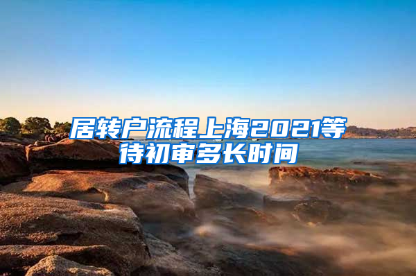 居转户流程上海2021等待初审多长时间