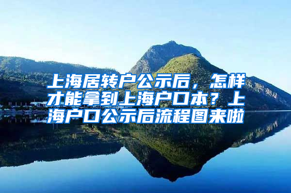 上海居转户公示后，怎样才能拿到上海户口本？上海户口公示后流程图来啦