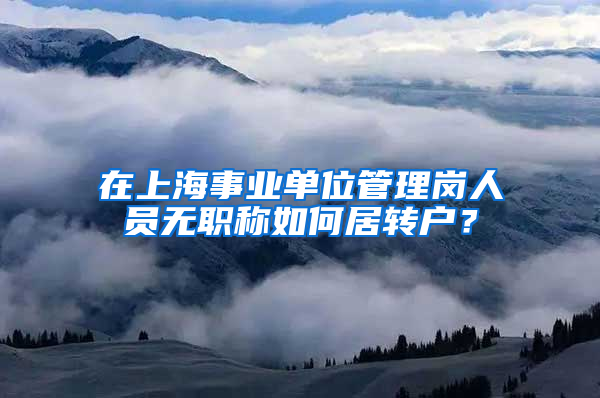 在上海事业单位管理岗人员无职称如何居转户？