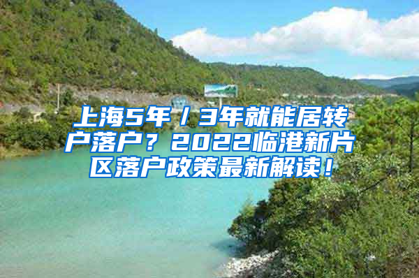 上海5年／3年就能居转户落户？2022临港新片区落户政策最新解读！