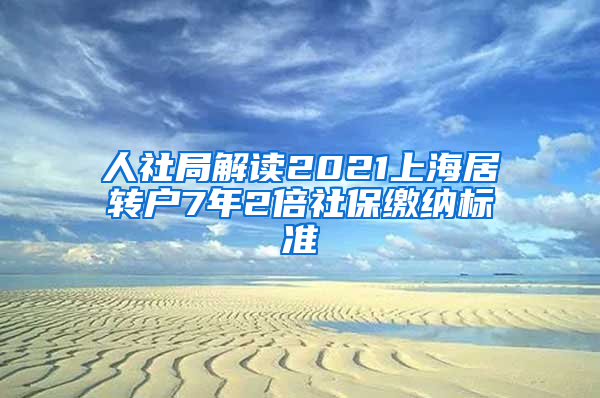 人社局解读2021上海居转户7年2倍社保缴纳标准