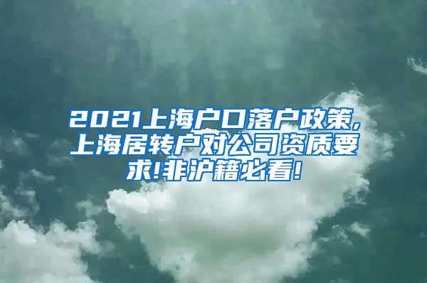 2021上海户口落户政策,上海居转户对公司资质要求!非沪籍必看!