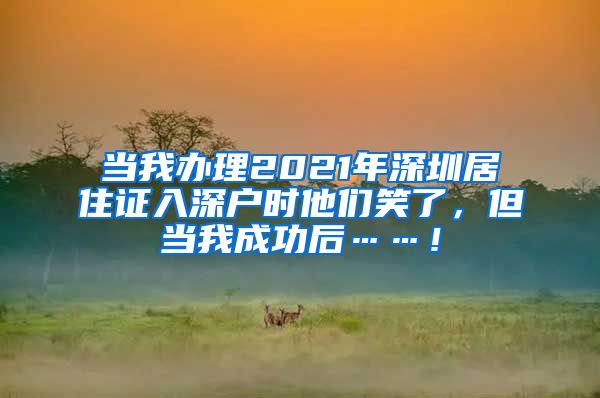 当我办理2021年深圳居住证入深户时他们笑了，但当我成功后……！