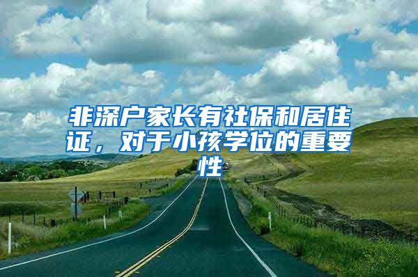 非深户家长有社保和居住证，对于小孩学位的重要性