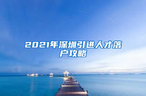 2021年深圳引进人才落户攻略