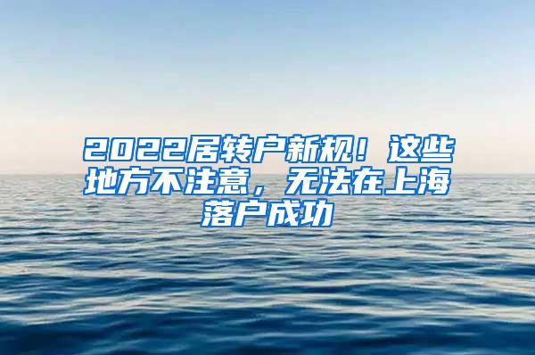2022居转户新规！这些地方不注意，无法在上海落户成功