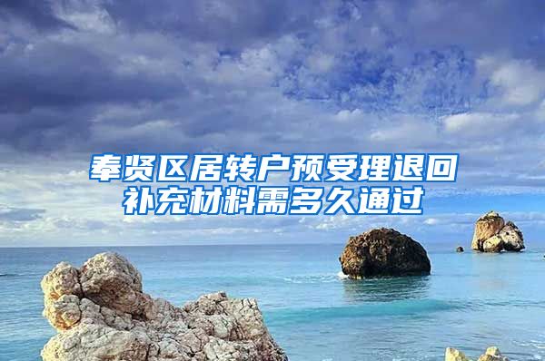 奉贤区居转户预受理退回补充材料需多久通过