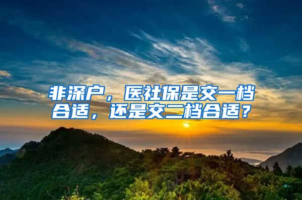 非深户，医社保是交一档合适，还是交二档合适？