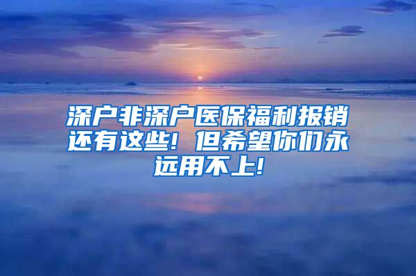 深户非深户医保福利报销还有这些! 但希望你们永远用不上!