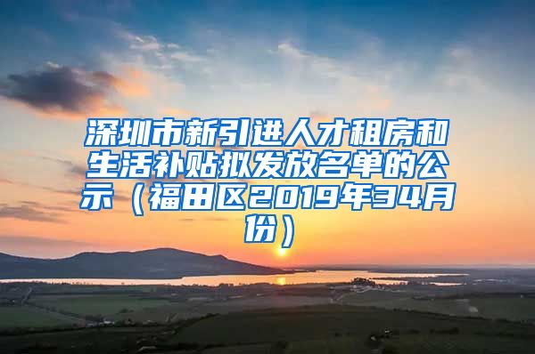 深圳市新引进人才租房和生活补贴拟发放名单的公示（福田区2019年34月份）