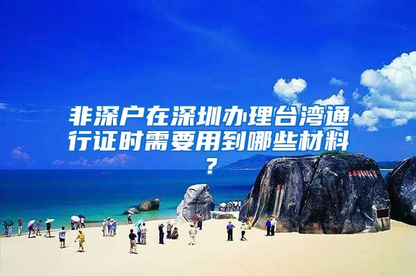 非深户在深圳办理台湾通行证时需要用到哪些材料？