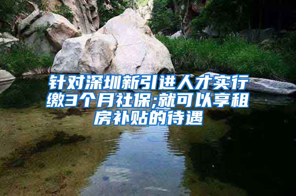 针对深圳新引进人才实行缴3个月社保;就可以享租房补贴的待遇