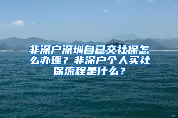 非深户深圳自已交社保怎么办理？非深户个人买社保流程是什么？