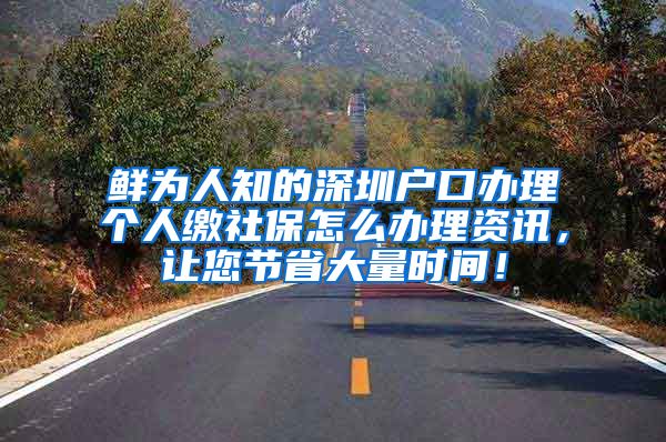 鲜为人知的深圳户口办理个人缴社保怎么办理资讯，让您节省大量时间！